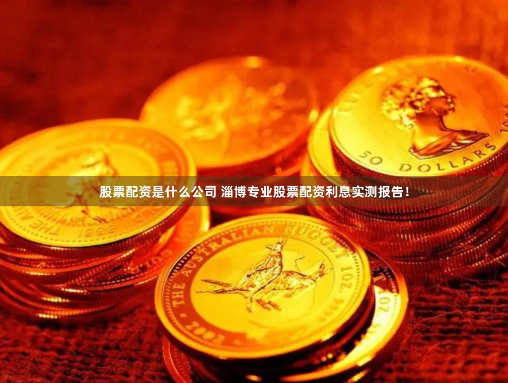 股票配资是什么公司 淄博专业股票配资利息实测报告！