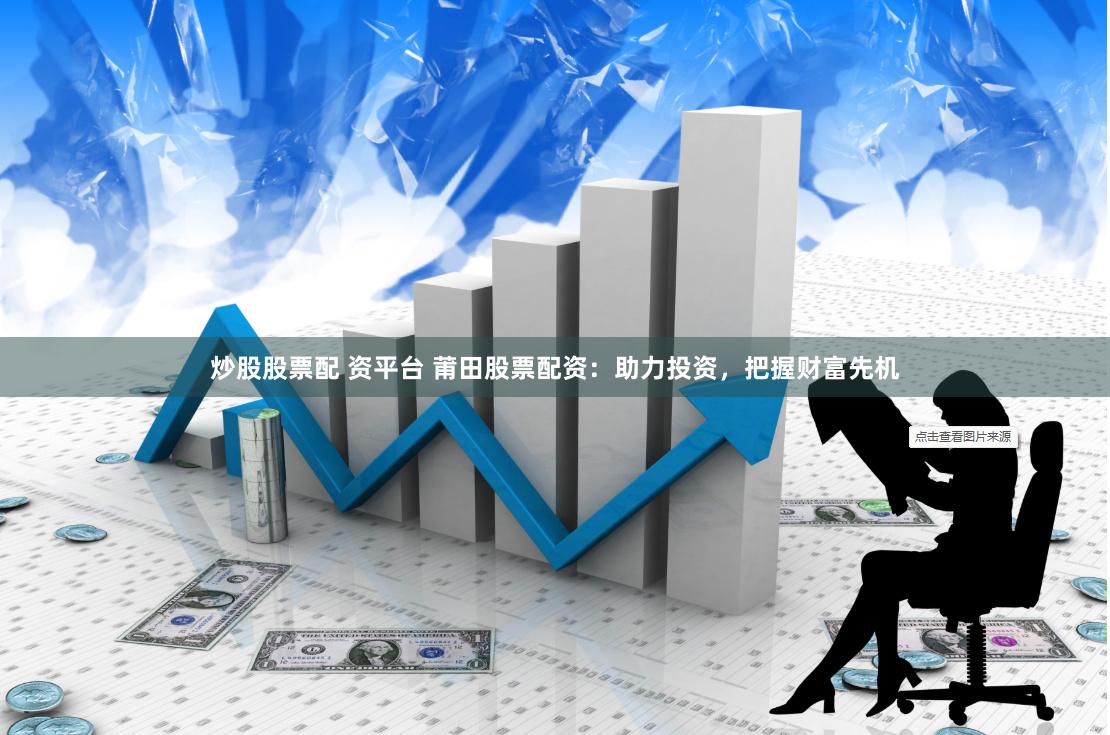 炒股股票配 资平台 莆田股票配资：助力投资，把握财富先机