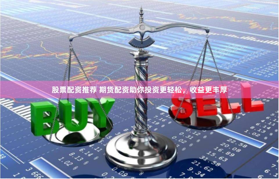 股票配资推荐 期货配资助你投资更轻松，收益更丰厚