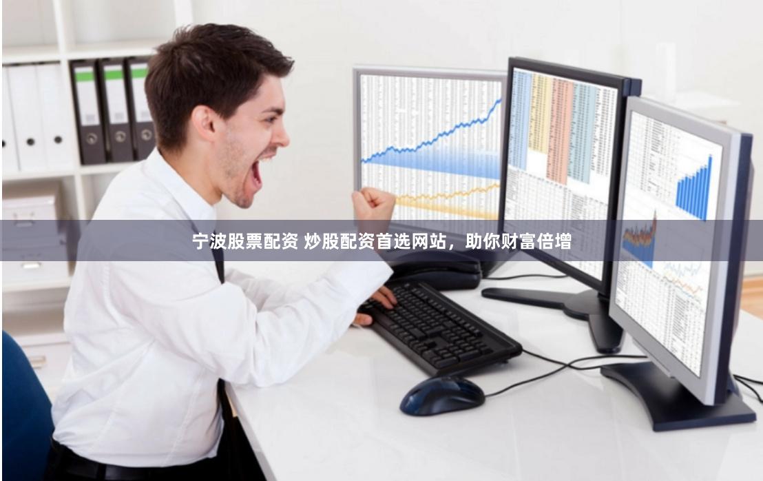 宁波股票配资 炒股配资首选网站，助你财富倍增