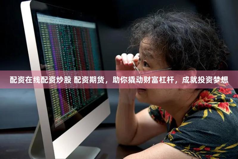配资在线配资炒股 配资期货，助你撬动财富杠杆，成就投资梦想