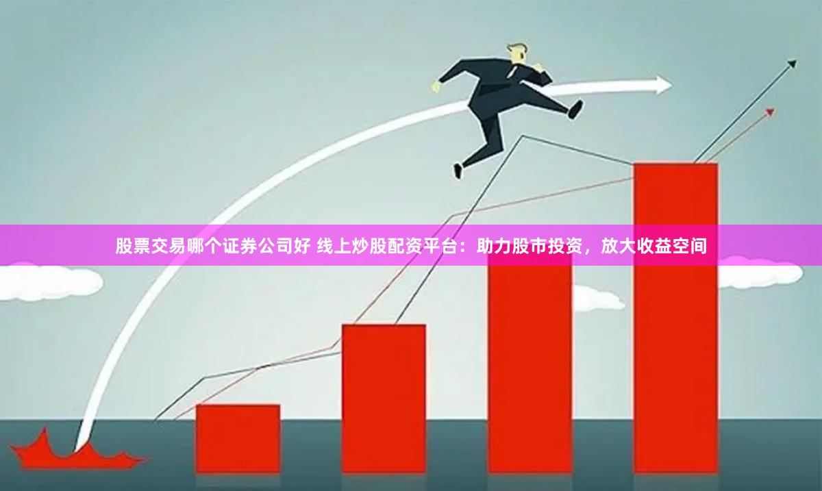 股票交易哪个证券公司好 线上炒股配资平台：助力股市投资，放大收益空间