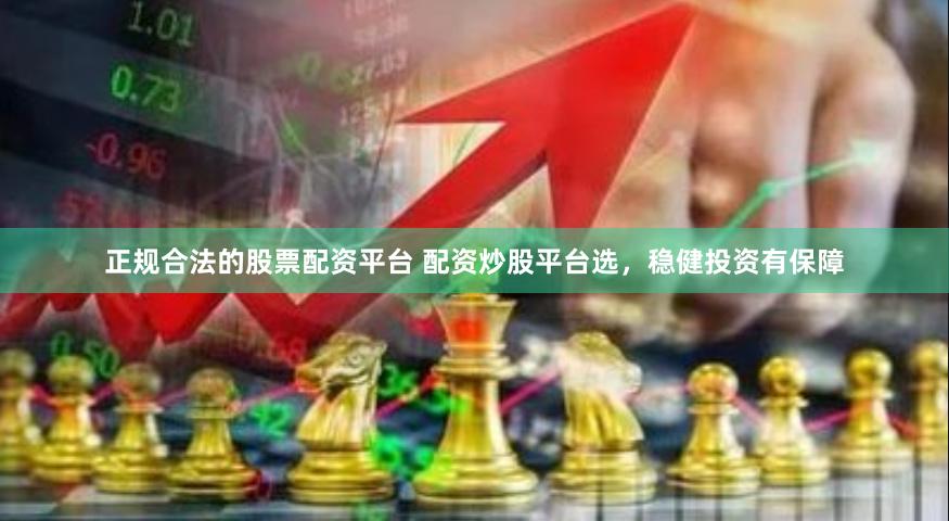 正规合法的股票配资平台 配资炒股平台选，稳健投资有保障