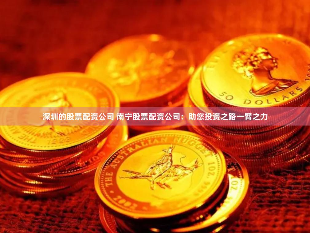 深圳的股票配资公司 南宁股票配资公司：助您投资之路一臂之力