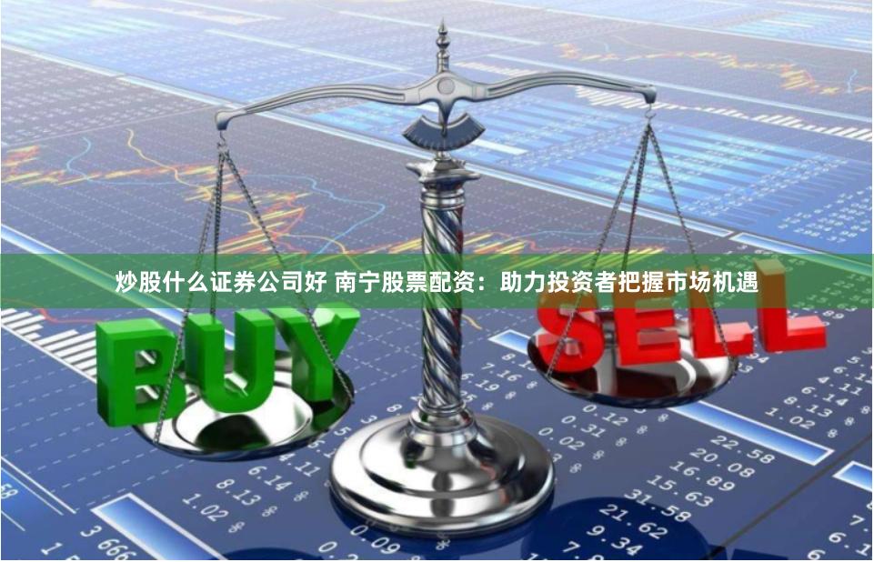 炒股什么证券公司好 南宁股票配资：助力投资者把握市场机遇