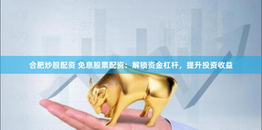 合肥炒股配资 免息股票配资：解锁资金杠杆，提升投资收益