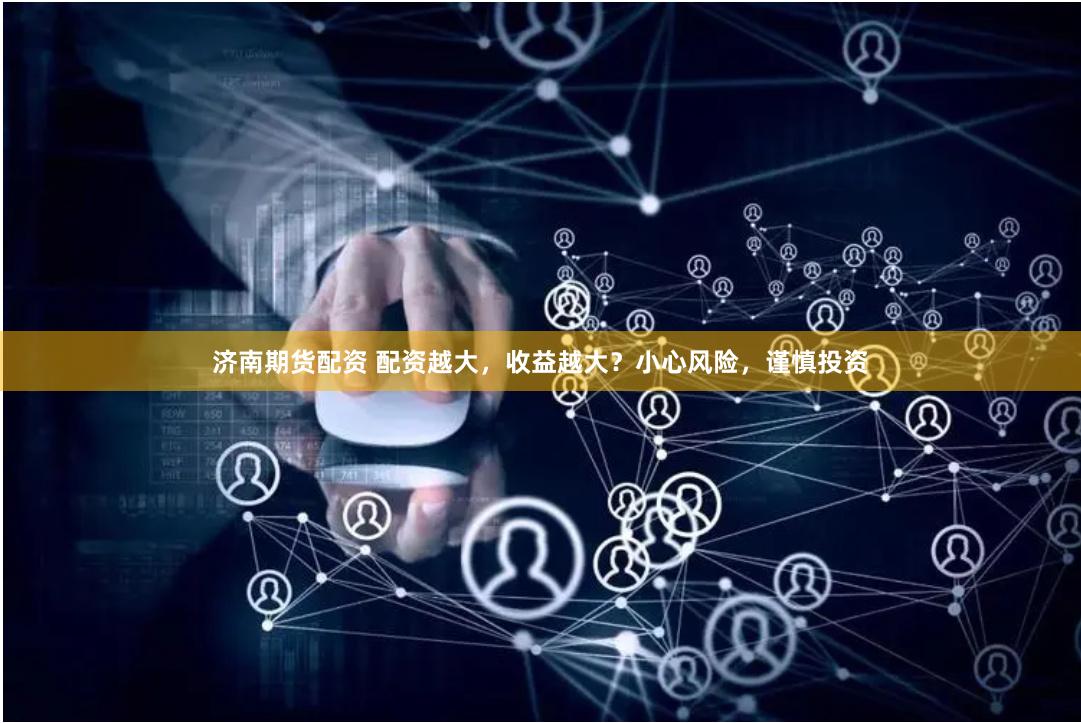 济南期货配资 配资越大，收益越大？小心风险，谨慎投资