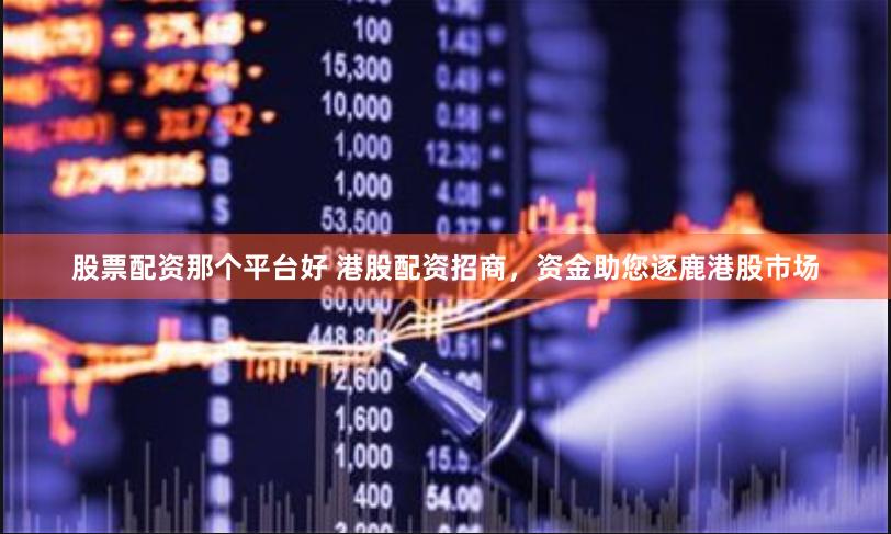 股票配资那个平台好 港股配资招商，资金助您逐鹿港股市场