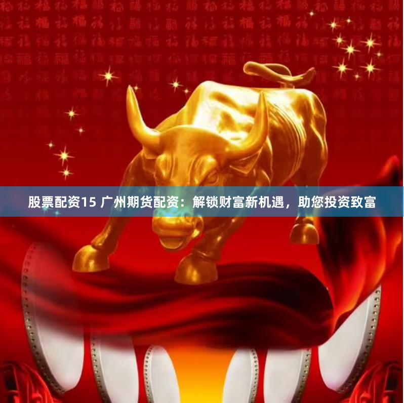 股票配资15 广州期货配资：解锁财富新机遇，助您投资致富