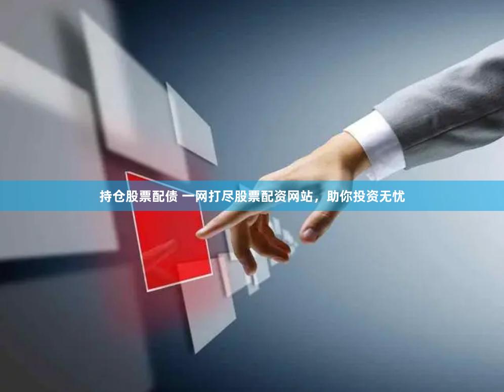 持仓股票配债 一网打尽股票配资网站，助你投资无忧