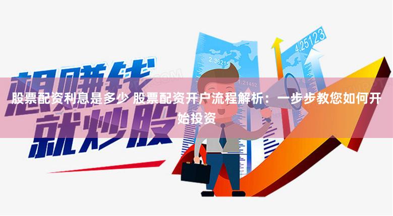 股票配资利息是多少 股票配资开户流程解析：一步步教您如何开始投资