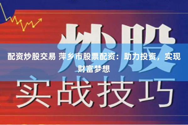 配资炒股交易 萍乡市股票配资：助力投资，实现财富梦想