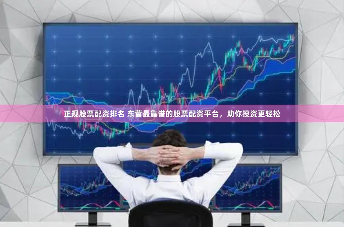 正规股票配资排名 东营最靠谱的股票配资平台，助你投资更轻松