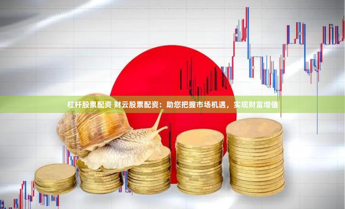 杠杆股票配资 财云股票配资：助您把握市场机遇，实现财富增值
