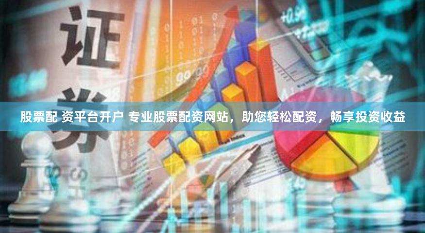 股票配 资平台开户 专业股票配资网站，助您轻松配资，畅享投资收益