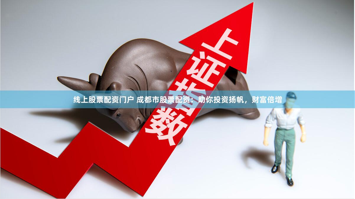 线上股票配资门户 成都市股票配资：助你投资扬帆，财富倍增