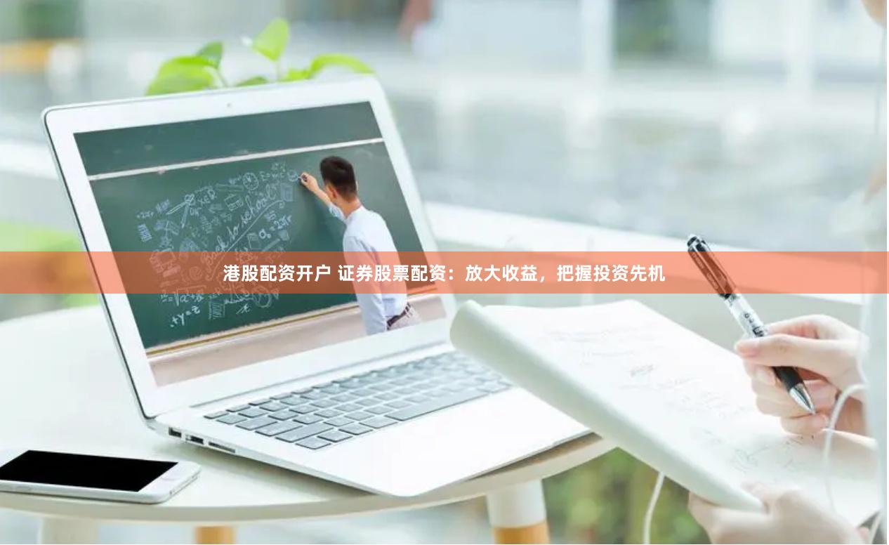 港股配资开户 证券股票配资：放大收益，把握投资先机