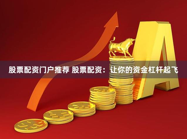 股票配资门户推荐 股票配资：让你的资金杠杆起飞