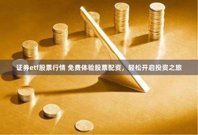 证券etf股票行情 免费体验股票配资，轻松开启投资之旅
