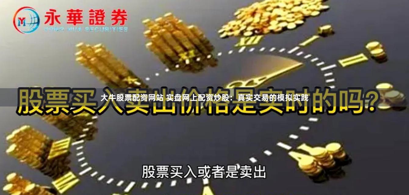 大牛股票配资网站 实盘网上配资炒股：真实交易的模拟实践