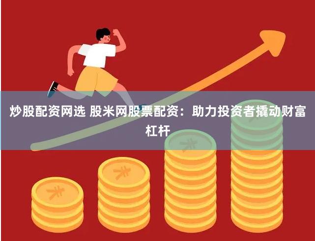 炒股配资网选 股米网股票配资：助力投资者撬动财富杠杆