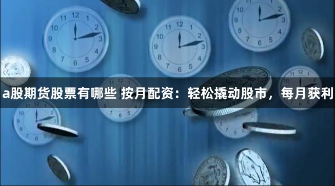 a股期货股票有哪些 按月配资：轻松撬动股市，每月获利