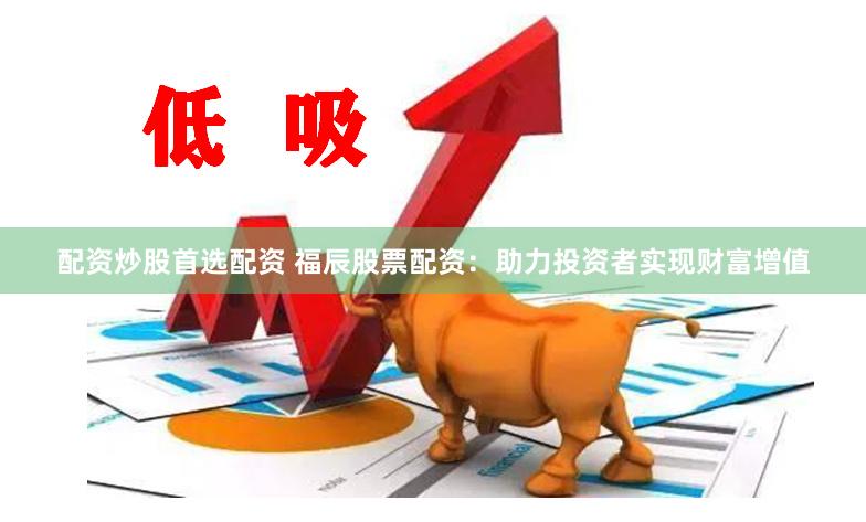 配资炒股首选配资 福辰股票配资：助力投资者实现财富增值