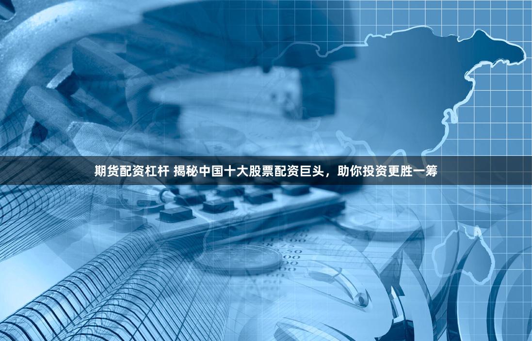 期货配资杠杆 揭秘中国十大股票配资巨头，助你投资更胜一筹