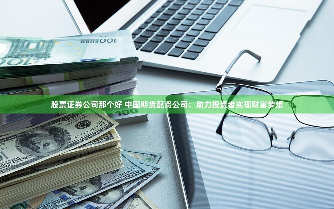 股票证券公司那个好 中国期货配资公司：助力投资者实现财富梦想