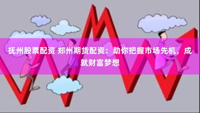 抚州股票配资 郑州期货配资：助你把握市场先机，成就财富梦想