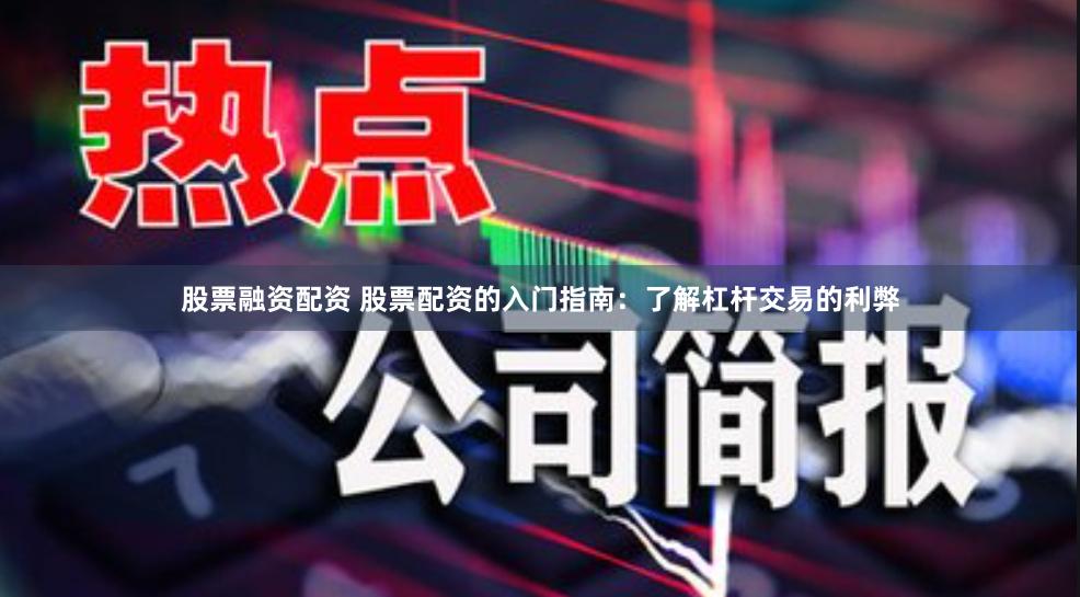 股票融资配资 股票配资的入门指南：了解杠杆交易的利弊