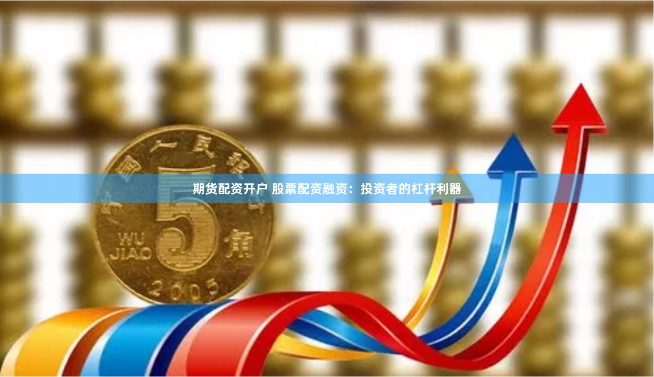 期货配资开户 股票配资融资：投资者的杠杆利器