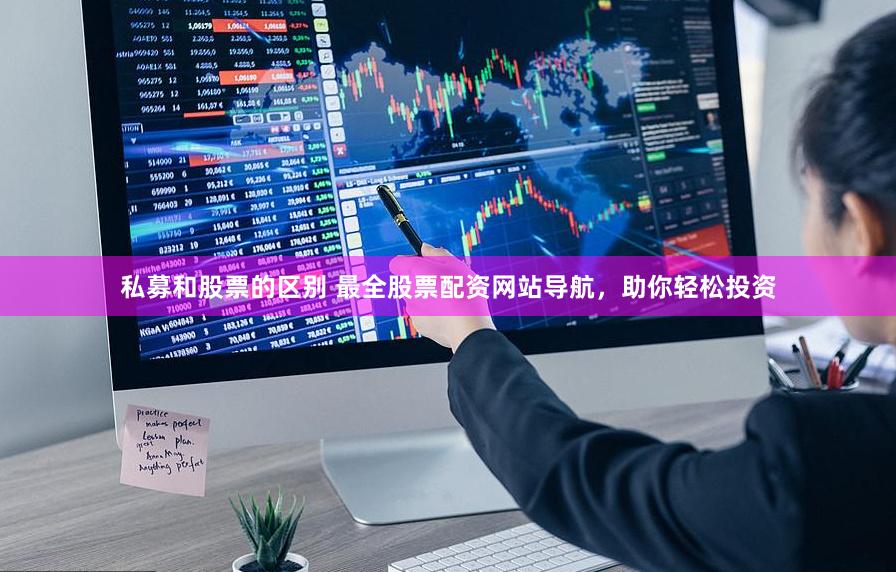 私募和股票的区别 最全股票配资网站导航，助你轻松投资