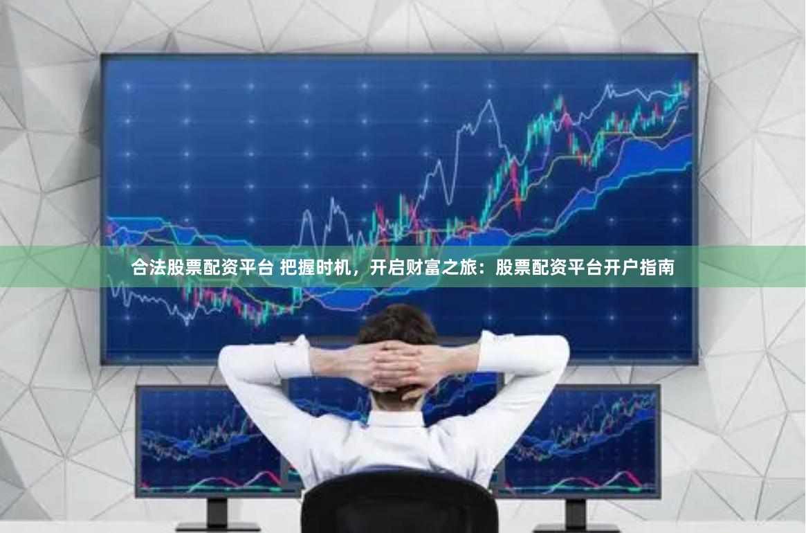合法股票配资平台 把握时机，开启财富之旅：股票配资平台开户指南