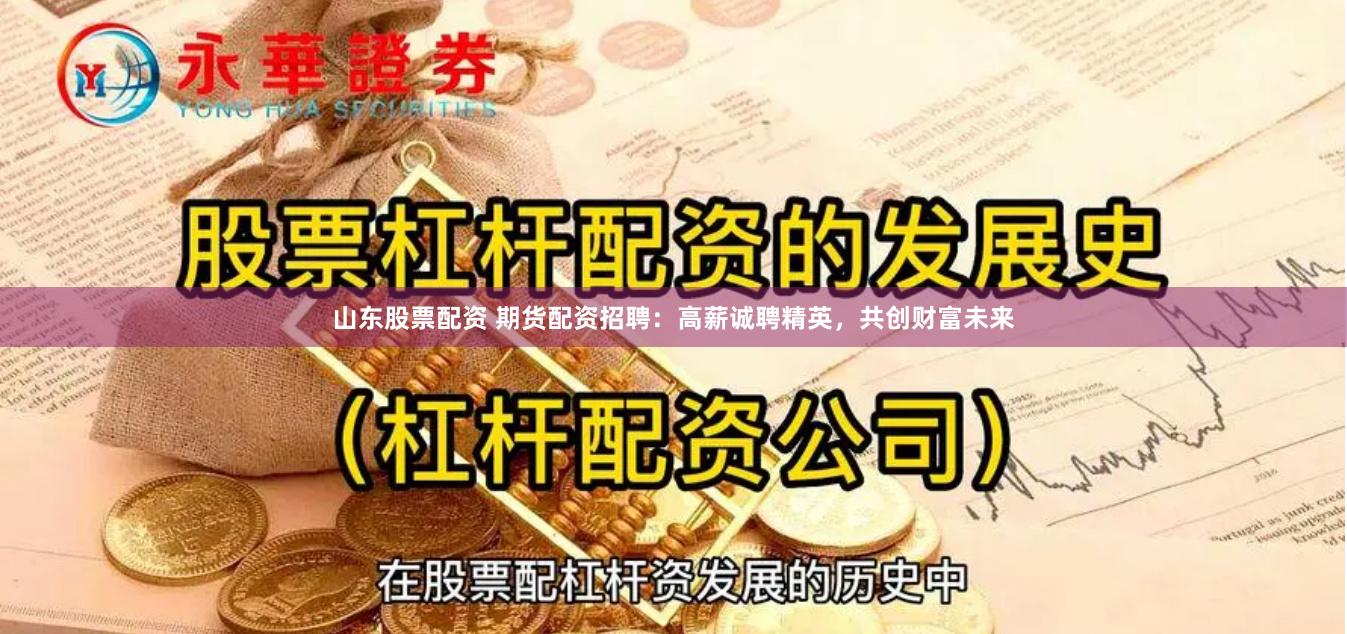 山东股票配资 期货配资招聘：高薪诚聘精英，共创财富未来