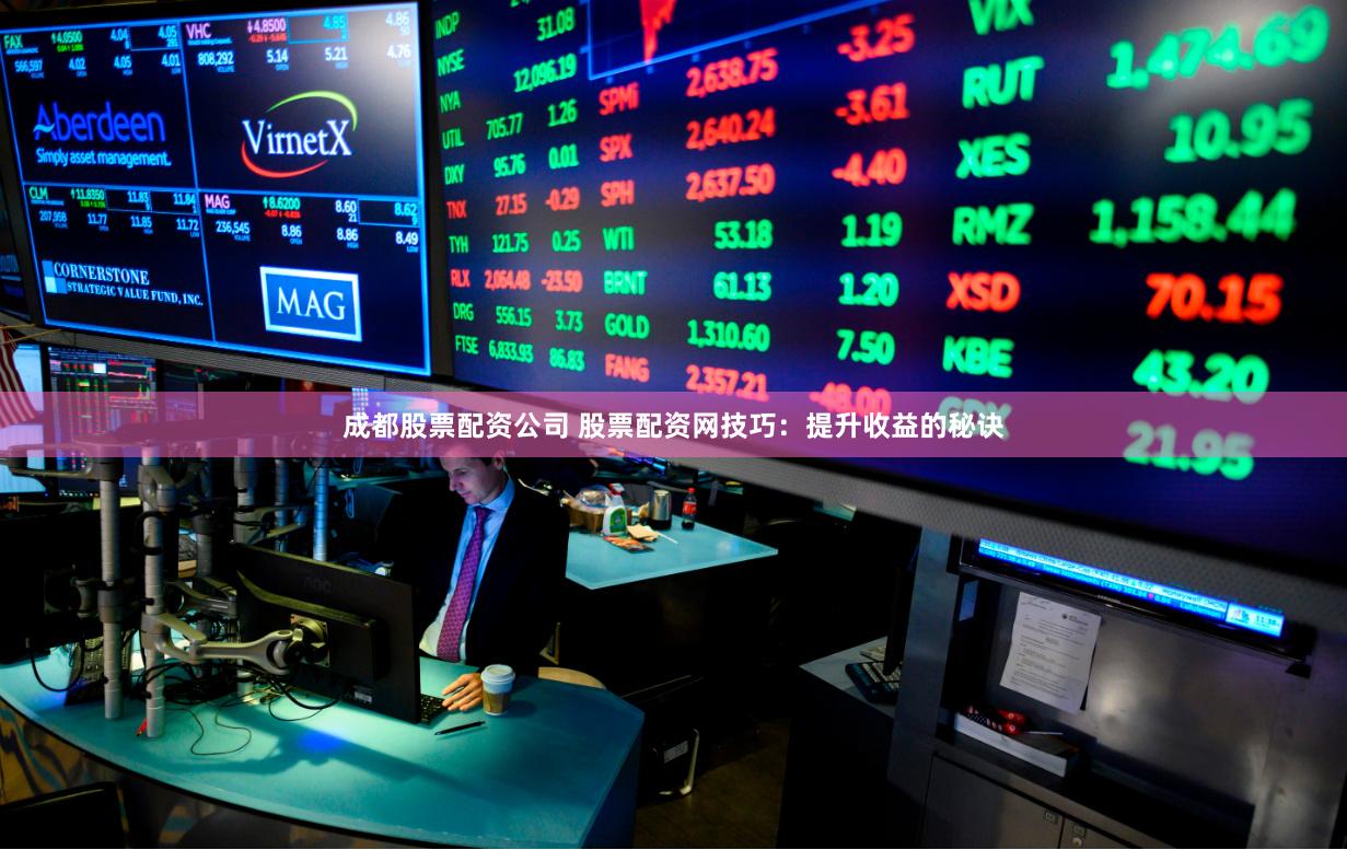 成都股票配资公司 股票配资网技巧：提升收益的秘诀