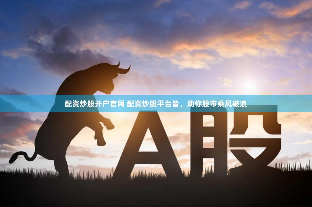 配资炒股开户官网 配资炒股平台皆，助你股市乘风破浪
