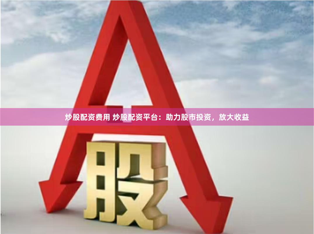 炒股配资费用 炒股配资平台：助力股市投资，放大收益