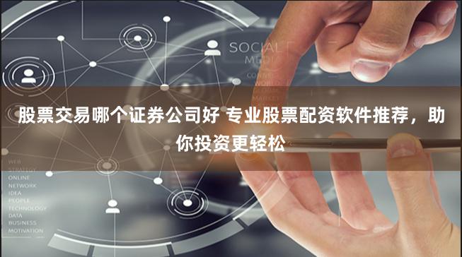 股票交易哪个证券公司好 专业股票配资软件推荐，助你投资更轻松