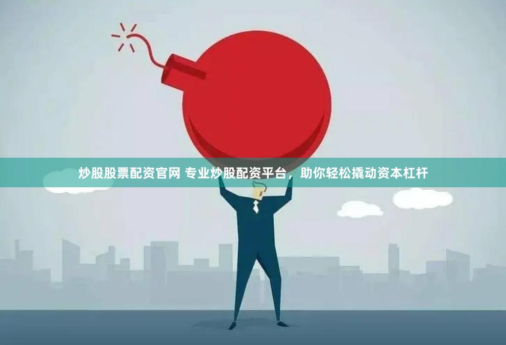 炒股股票配资官网 专业炒股配资平台，助你轻松撬动资本杠杆