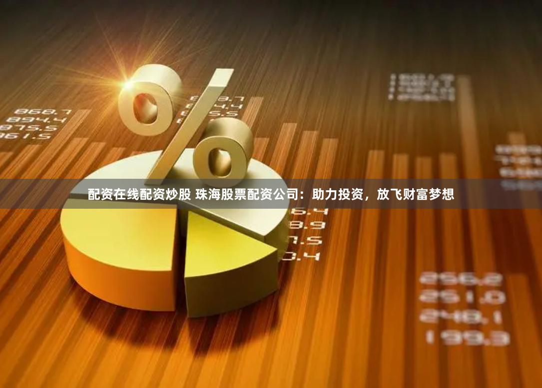 配资在线配资炒股 珠海股票配资公司：助力投资，放飞财富梦想