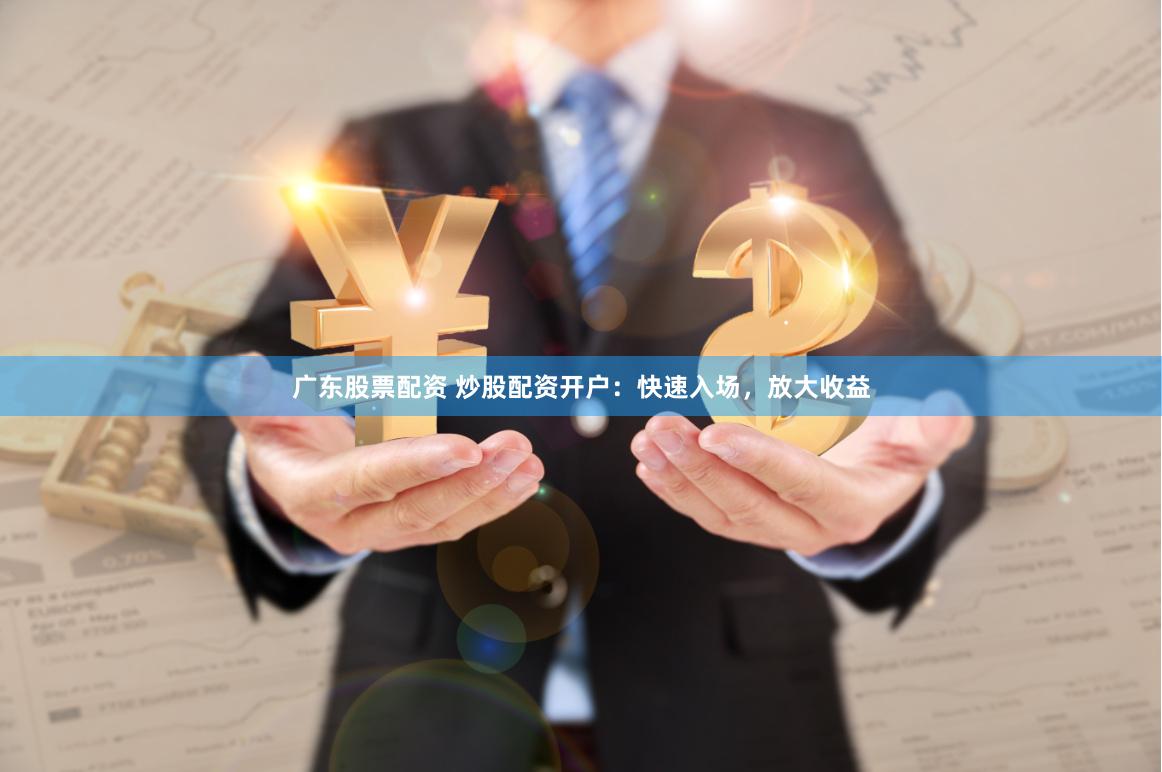 广东股票配资 炒股配资开户：快速入场，放大收益