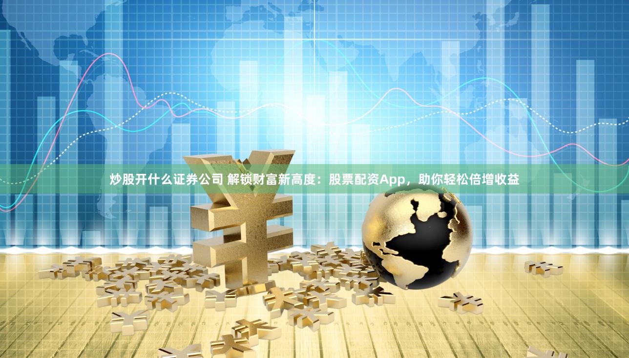 炒股开什么证券公司 解锁财富新高度：股票配资App，助你轻松倍增收益