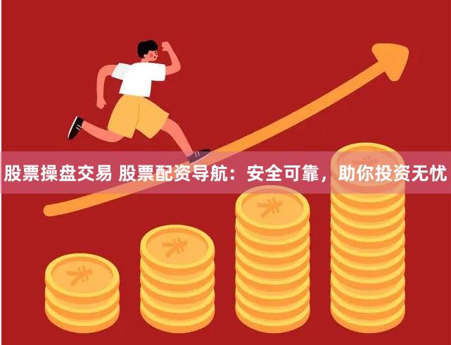 股票操盘交易 股票配资导航：安全可靠，助你投资无忧