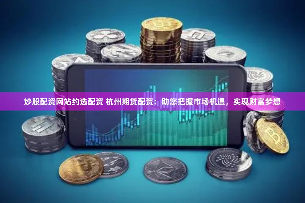 炒股配资网站约选配资 杭州期货配资：助您把握市场机遇，实现财富梦想