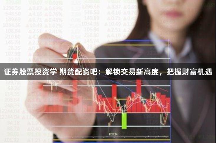 证券股票投资学 期货配资吧：解锁交易新高度，把握财富机遇