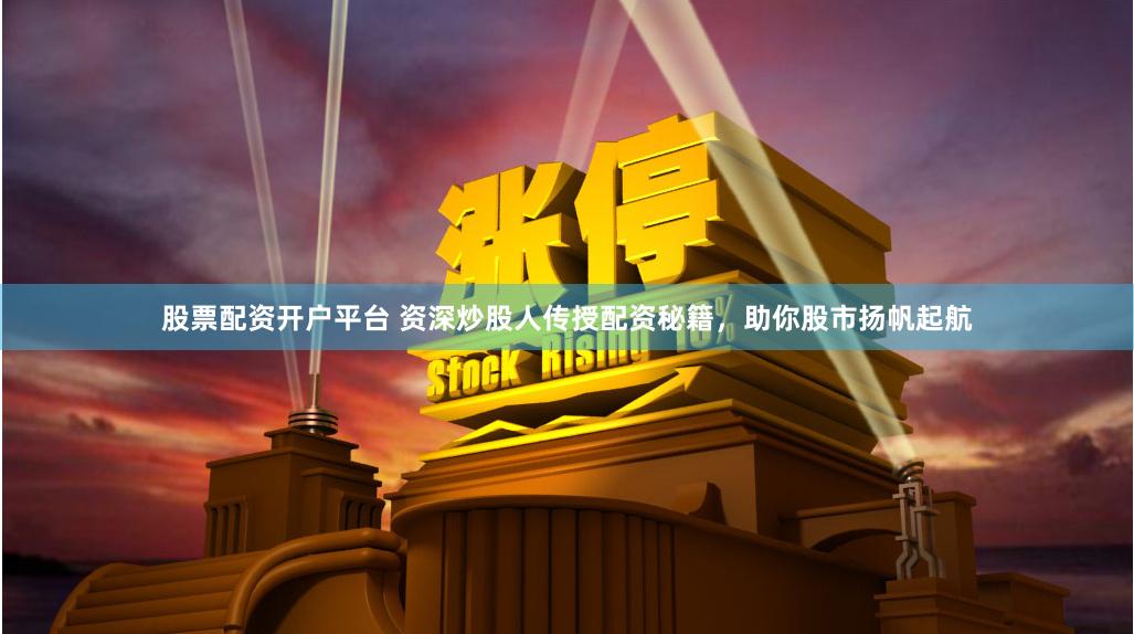股票配资开户平台 资深炒股人传授配资秘籍，助你股市扬帆起航