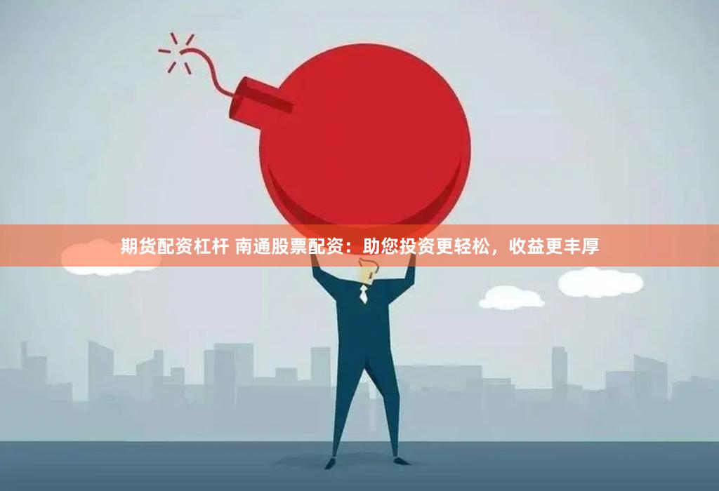 期货配资杠杆 南通股票配资：助您投资更轻松，收益更丰厚