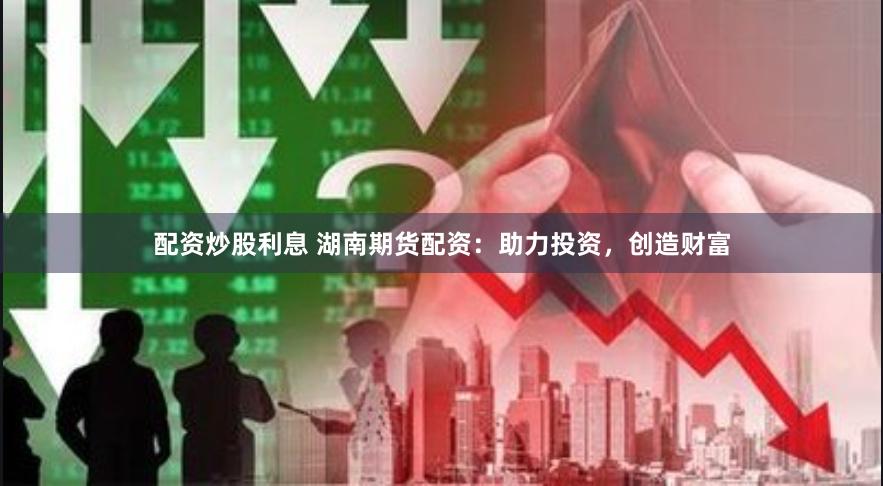 配资炒股利息 湖南期货配资：助力投资，创造财富