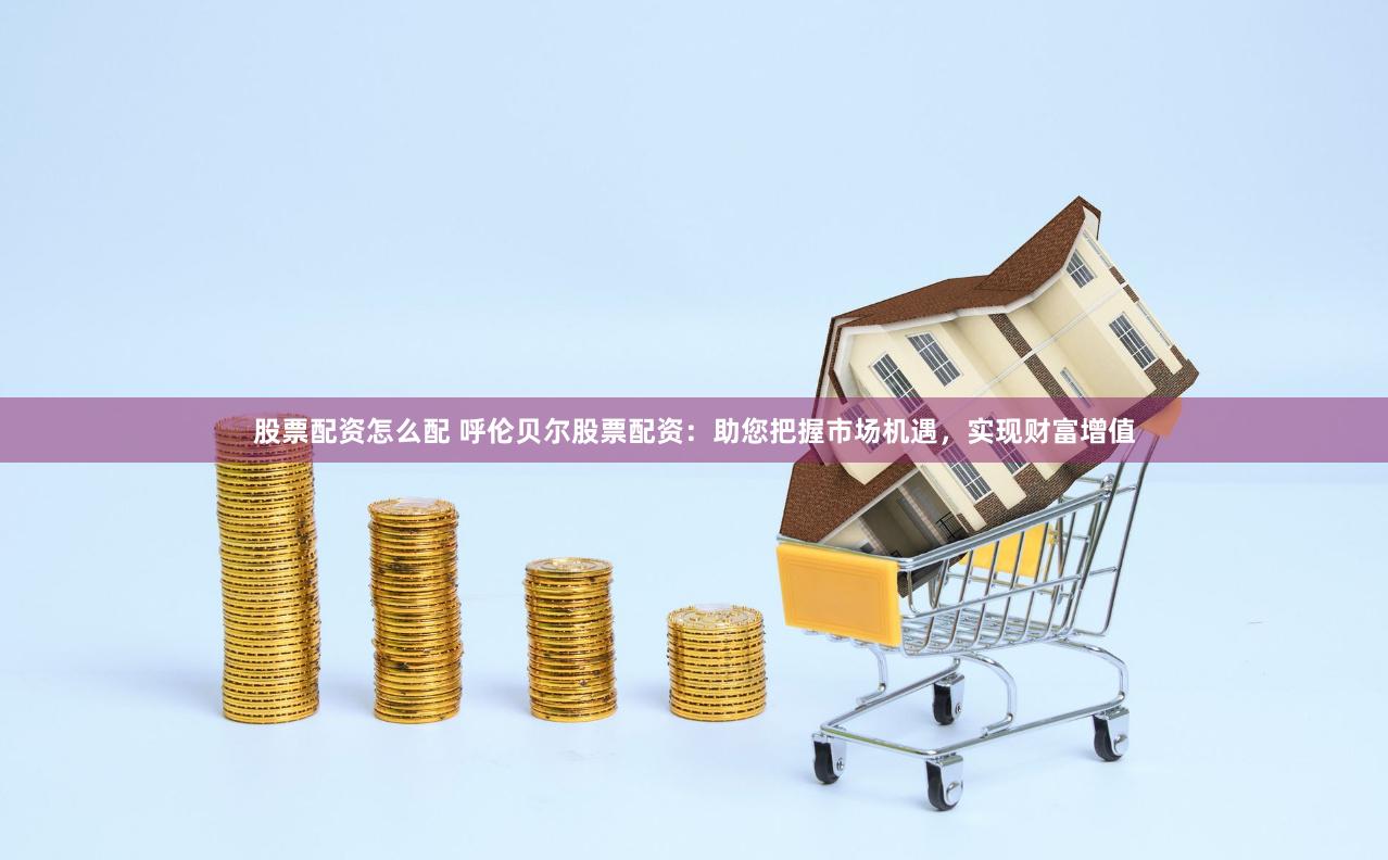 股票配资怎么配 呼伦贝尔股票配资：助您把握市场机遇，实现财富增值
